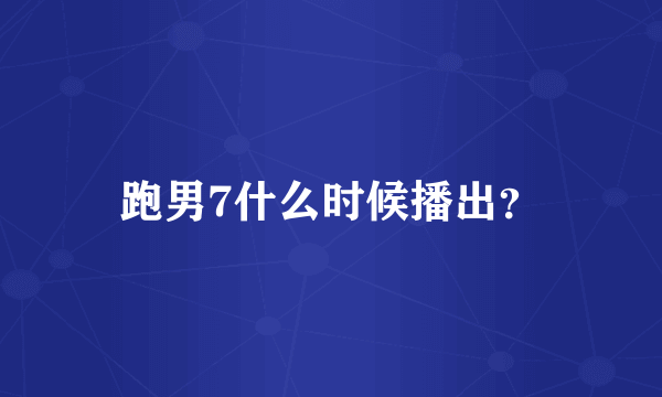 跑男7什么时候播出？