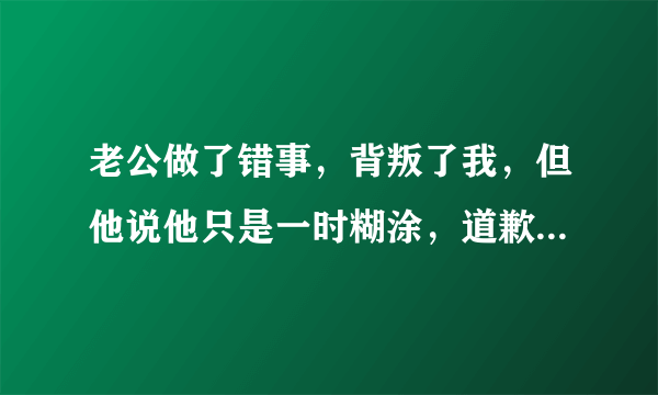 老公做了错事，背叛了我，但他说他只是一时糊涂，道歉的态度也挺诚恳的，我该原谅他吗？