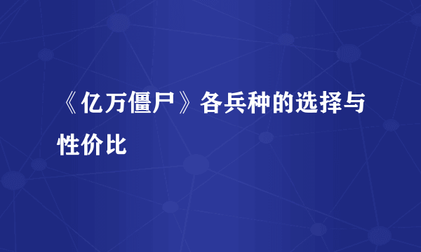 《亿万僵尸》各兵种的选择与性价比