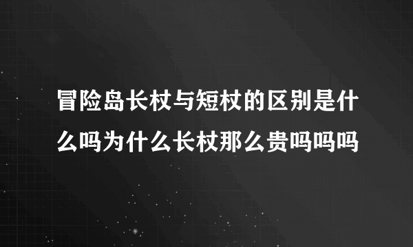 冒险岛长杖与短杖的区别是什么吗为什么长杖那么贵吗吗吗