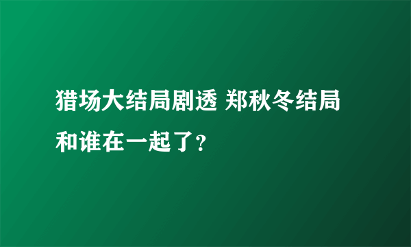 猎场大结局剧透 郑秋冬结局和谁在一起了？