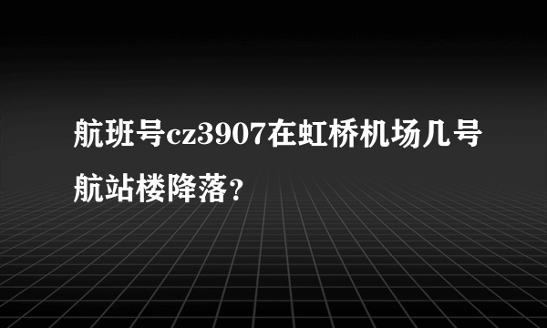 航班号cz3907在虹桥机场几号航站楼降落？