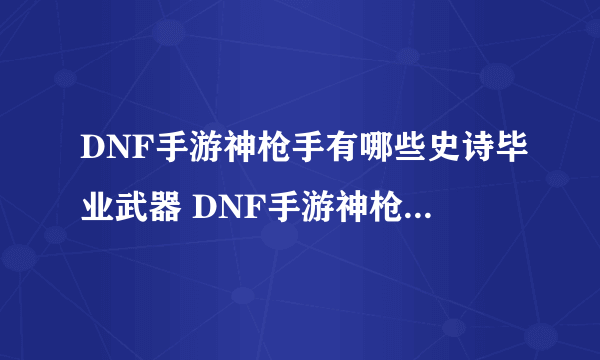 DNF手游神枪手有哪些史诗毕业武器 DNF手游神枪手50级史诗武器介绍