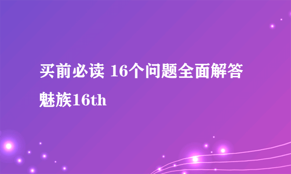 买前必读 16个问题全面解答魅族16th