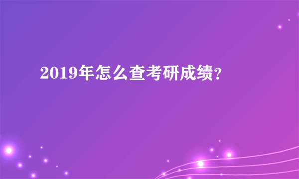 2019年怎么查考研成绩？