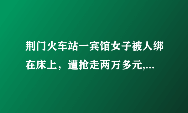 荆门火车站一宾馆女子被人绑在床上，遭抢走两万多元, 你怎么看？