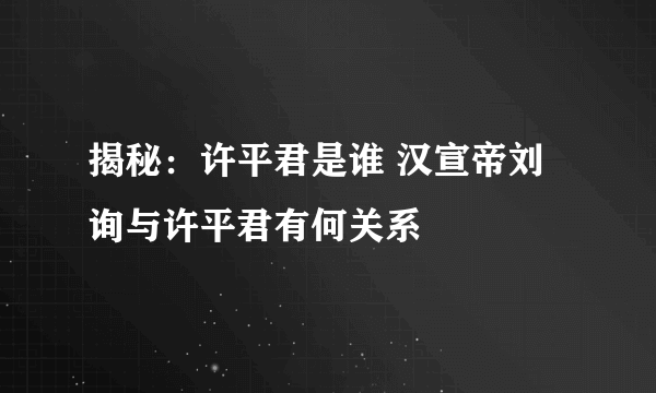 揭秘：许平君是谁 汉宣帝刘询与许平君有何关系