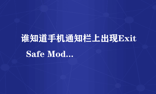 谁知道手机通知栏上出现Exit  Safe Mode是什么意思啊要怎么关掉啊？