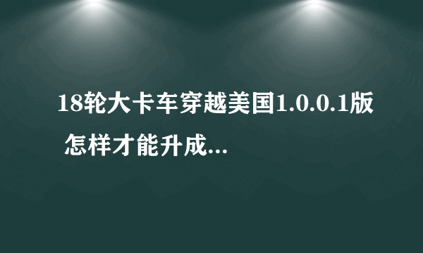 18轮大卡车穿越美国1.0.0.1版 怎样才能升成1.10版 请大哥们说简单点