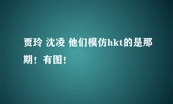 贾玲 沈凌 他们模仿hkt的是那期！有图！