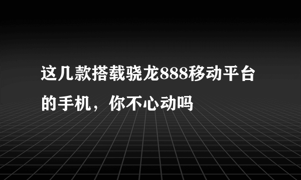 这几款搭载骁龙888移动平台的手机，你不心动吗