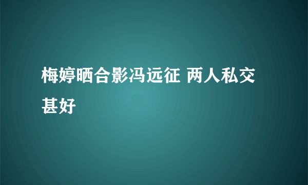 梅婷晒合影冯远征 两人私交甚好