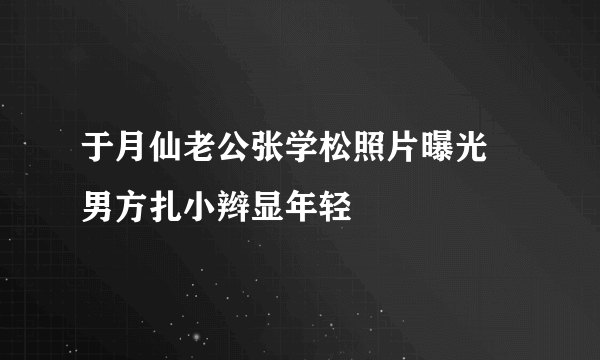 于月仙老公张学松照片曝光  男方扎小辫显年轻