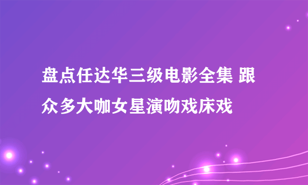 盘点任达华三级电影全集 跟众多大咖女星演吻戏床戏