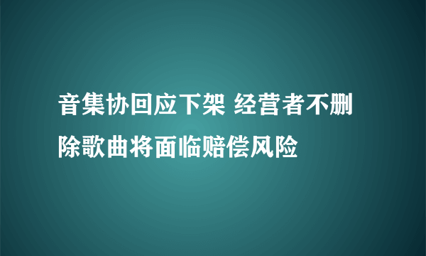 音集协回应下架 经营者不删除歌曲将面临赔偿风险