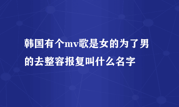 韩国有个mv歌是女的为了男的去整容报复叫什么名字