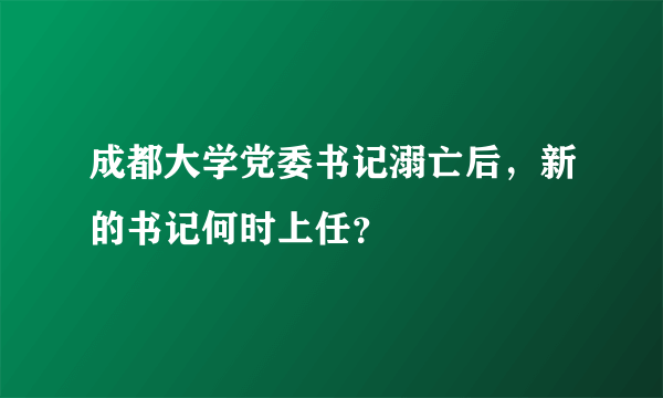 成都大学党委书记溺亡后，新的书记何时上任？