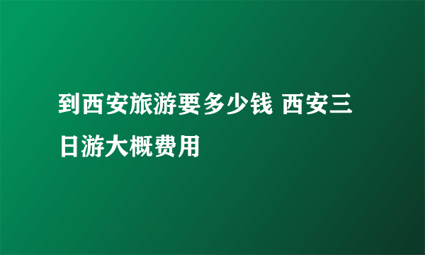 到西安旅游要多少钱 西安三日游大概费用