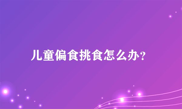 儿童偏食挑食怎么办？