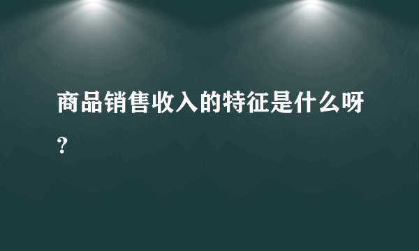 商品销售收入的特征是什么呀？