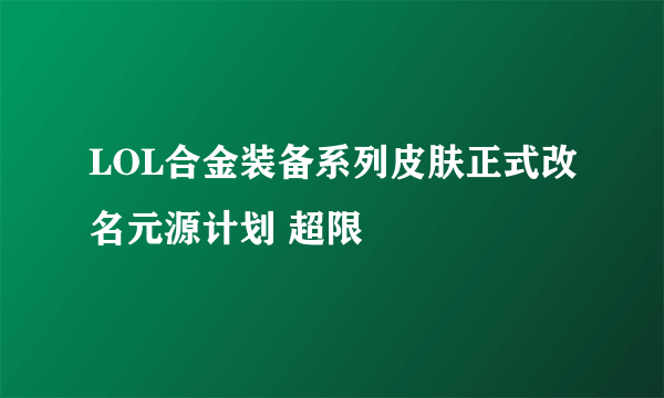 LOL合金装备系列皮肤正式改名元源计划 超限