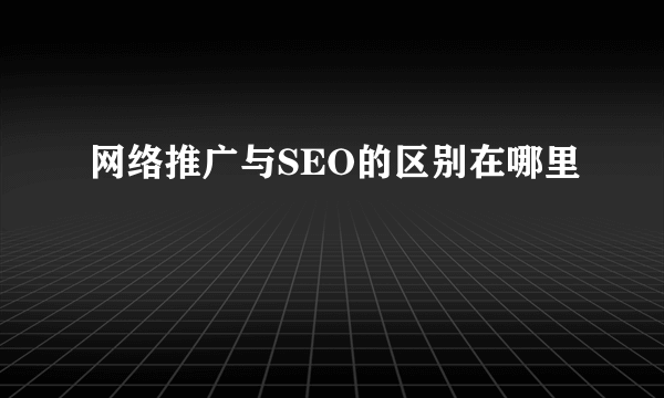 网络推广与SEO的区别在哪里