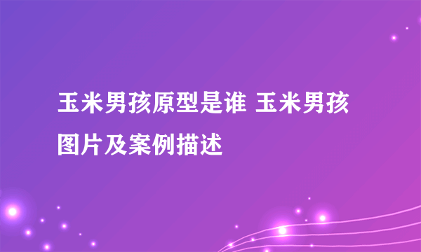 玉米男孩原型是谁 玉米男孩图片及案例描述