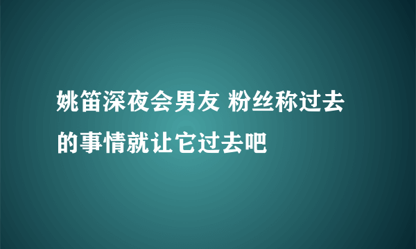 姚笛深夜会男友 粉丝称过去的事情就让它过去吧