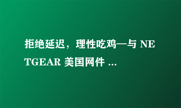 拒绝延迟，理性吃鸡—与 NETGEAR 美国网件 XR500 电竞路由器的第一次亲密接触