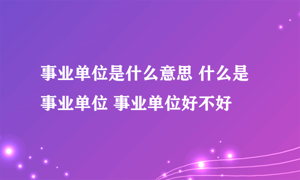 事业单位是什么意思 什么是事业单位 事业单位好不好