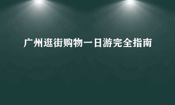 广州逛街购物一日游完全指南