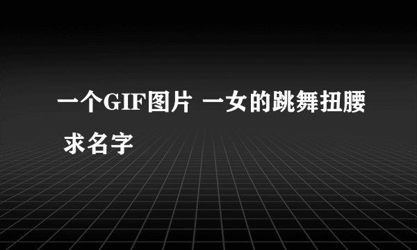 一个GIF图片 一女的跳舞扭腰 求名字