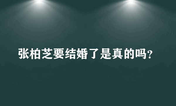 张柏芝要结婚了是真的吗？