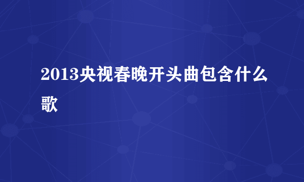 2013央视春晚开头曲包含什么歌