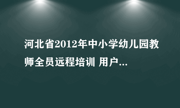 河北省2012年中小学幼儿园教师全员远程培训 用户信息为零怎么办？