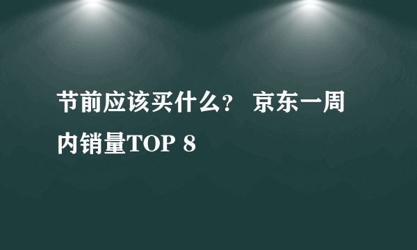 节前应该买什么？ 京东一周内销量TOP 8