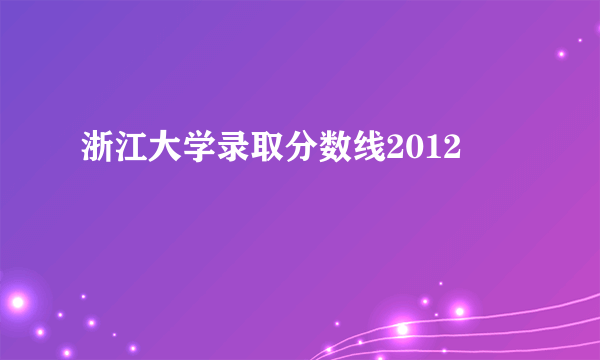 浙江大学录取分数线2012