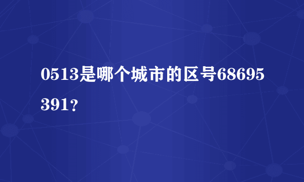 0513是哪个城市的区号68695391？