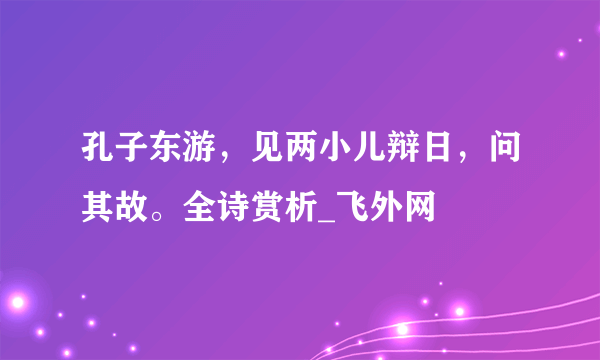 孔子东游，见两小儿辩日，问其故。全诗赏析_飞外网