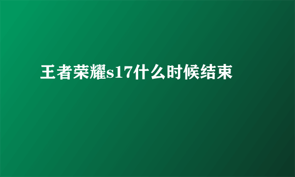 王者荣耀s17什么时候结束