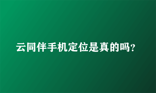 云同伴手机定位是真的吗？