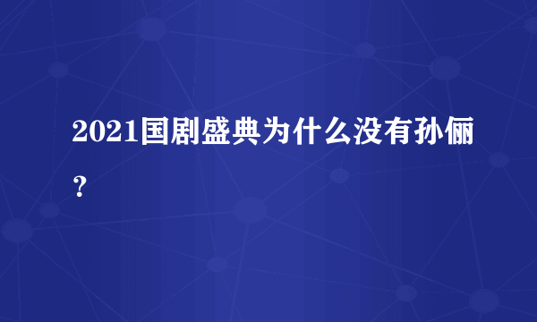 2021国剧盛典为什么没有孙俪？