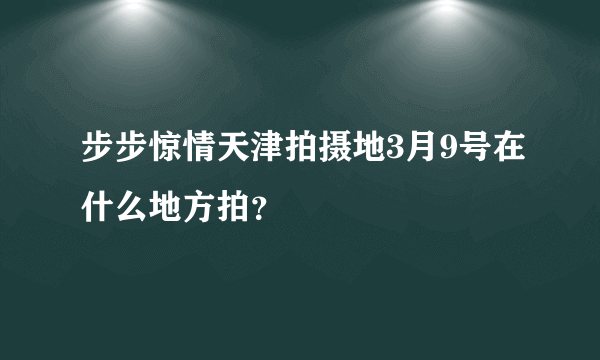 步步惊情天津拍摄地3月9号在什么地方拍？