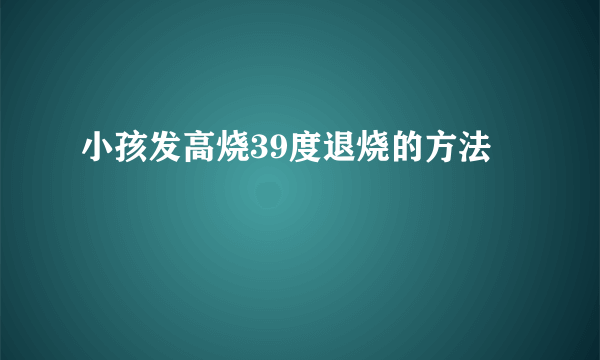 小孩发高烧39度退烧的方法