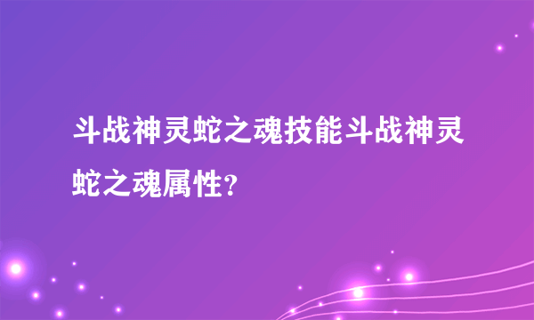 斗战神灵蛇之魂技能斗战神灵蛇之魂属性？