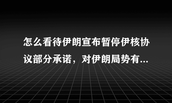 怎么看待伊朗宣布暂停伊核协议部分承诺，对伊朗局势有何影响？