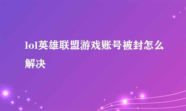 lol英雄联盟游戏账号被封怎么解决