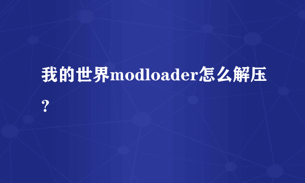 我的世界modloader怎么解压？