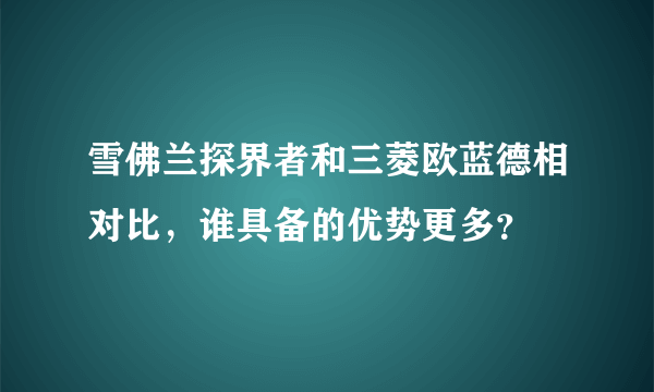 雪佛兰探界者和三菱欧蓝德相对比，谁具备的优势更多？