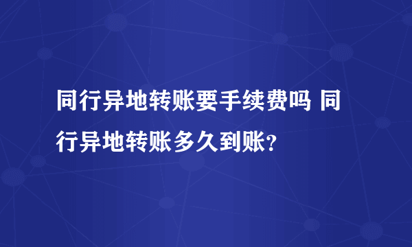 同行异地转账要手续费吗 同行异地转账多久到账？